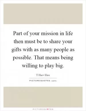 Part of your mission in life then must be to share your gifts with as many people as possible. That means being willing to play big Picture Quote #1