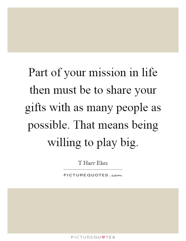 Part of your mission in life then must be to share your gifts with as many people as possible. That means being willing to play big Picture Quote #1