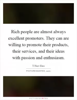 Rich people are almost always excellent promoters. They can are willing to promote their products, their services, and their ideas with passion and enthusiasm Picture Quote #1