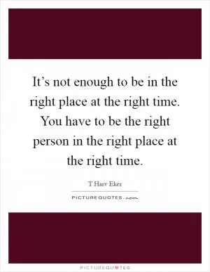 It’s not enough to be in the right place at the right time. You have to be the right person in the right place at the right time Picture Quote #1