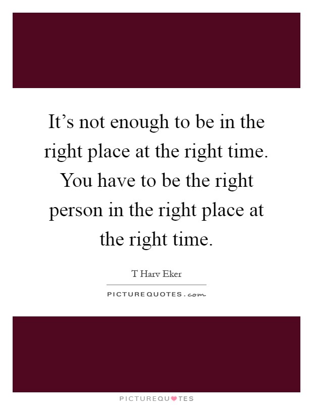 It's not enough to be in the right place at the right time. You have to be the right person in the right place at the right time Picture Quote #1