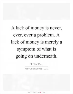 A lack of money is never, ever, ever a problem. A lack of money is merely a symptom of what is going on underneath Picture Quote #1