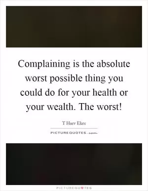 Complaining is the absolute worst possible thing you could do for your health or your wealth. The worst! Picture Quote #1