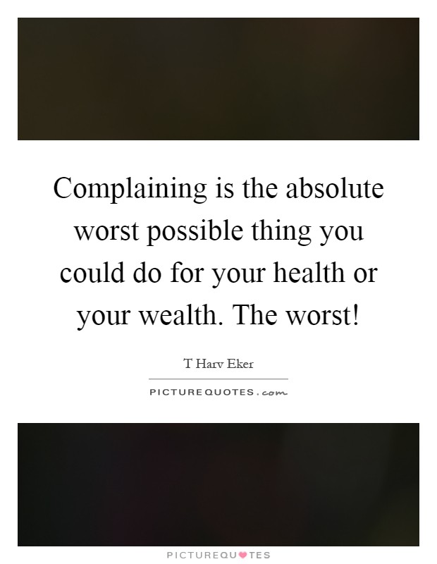 Complaining is the absolute worst possible thing you could do for your health or your wealth. The worst! Picture Quote #1