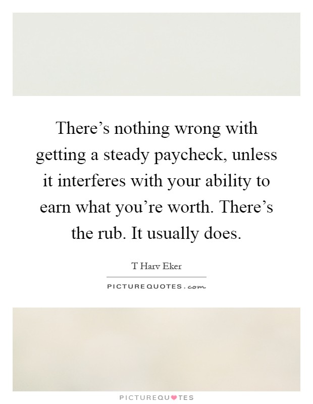 There's nothing wrong with getting a steady paycheck, unless it interferes with your ability to earn what you're worth. There's the rub. It usually does Picture Quote #1