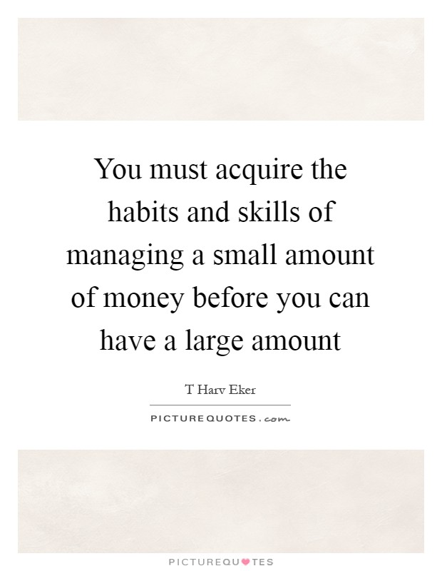 You must acquire the habits and skills of managing a small amount of money before you can have a large amount Picture Quote #1