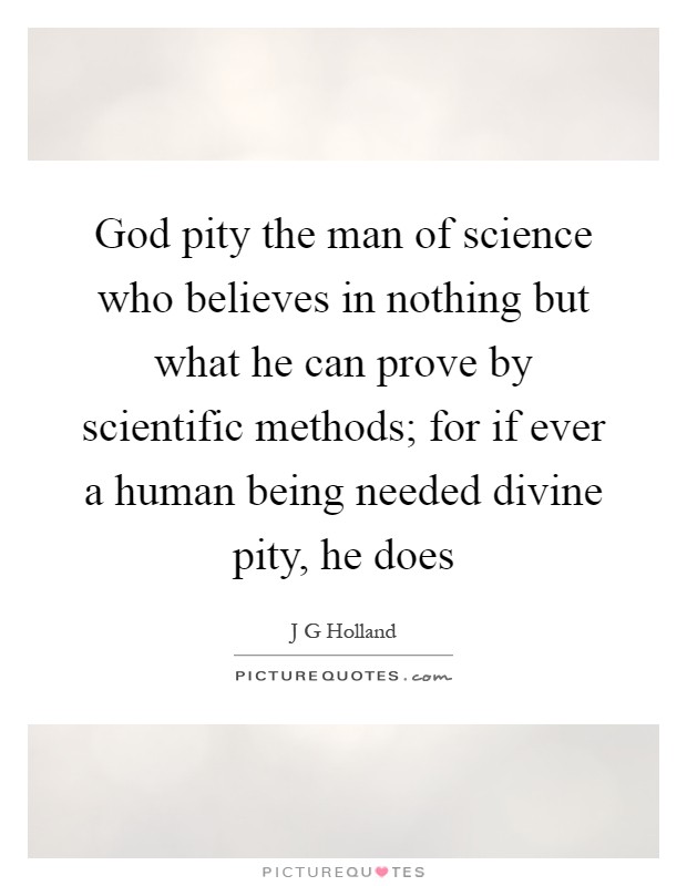 God pity the man of science who believes in nothing but what he can prove by scientific methods; for if ever a human being needed divine pity, he does Picture Quote #1