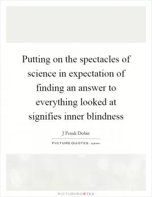 Putting on the spectacles of science in expectation of finding an answer to everything looked at signifies inner blindness Picture Quote #1