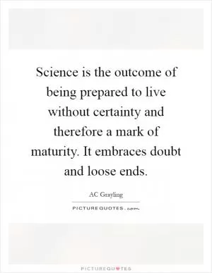 Science is the outcome of being prepared to live without certainty and therefore a mark of maturity. It embraces doubt and loose ends Picture Quote #1