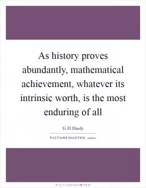 As history proves abundantly, mathematical achievement, whatever its intrinsic worth, is the most enduring of all Picture Quote #1