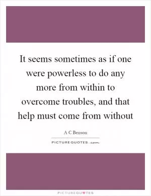 It seems sometimes as if one were powerless to do any more from within to overcome troubles, and that help must come from without Picture Quote #1
