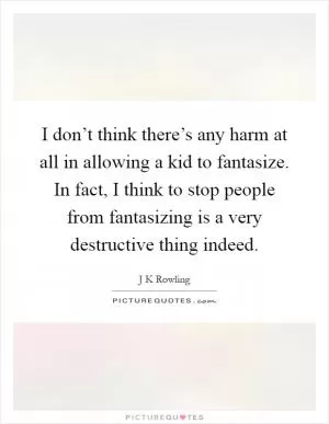 I don’t think there’s any harm at all in allowing a kid to fantasize. In fact, I think to stop people from fantasizing is a very destructive thing indeed Picture Quote #1