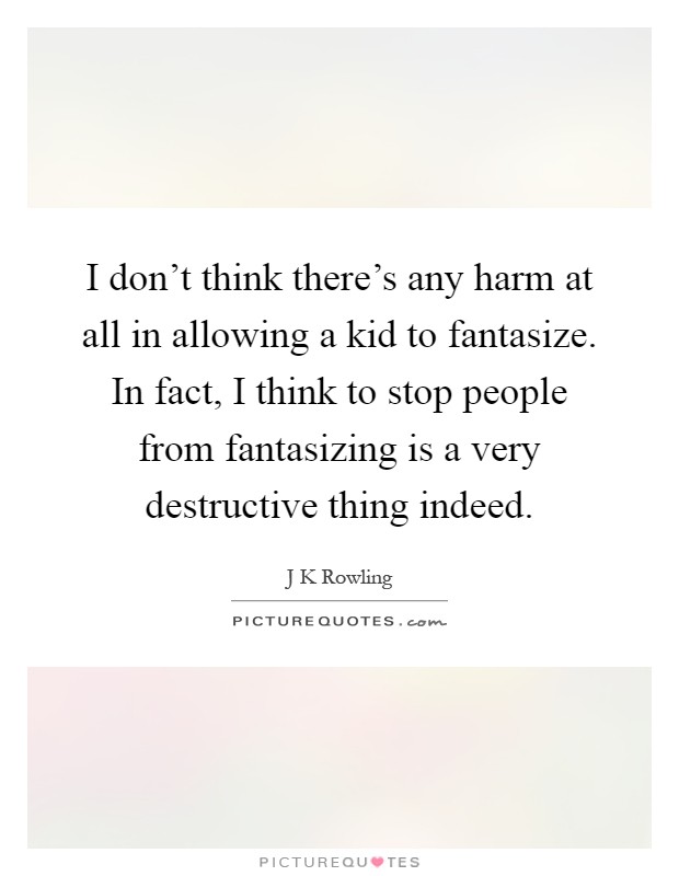 I don't think there's any harm at all in allowing a kid to fantasize. In fact, I think to stop people from fantasizing is a very destructive thing indeed Picture Quote #1
