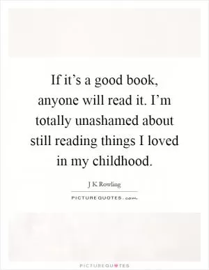 If it’s a good book, anyone will read it. I’m totally unashamed about still reading things I loved in my childhood Picture Quote #1