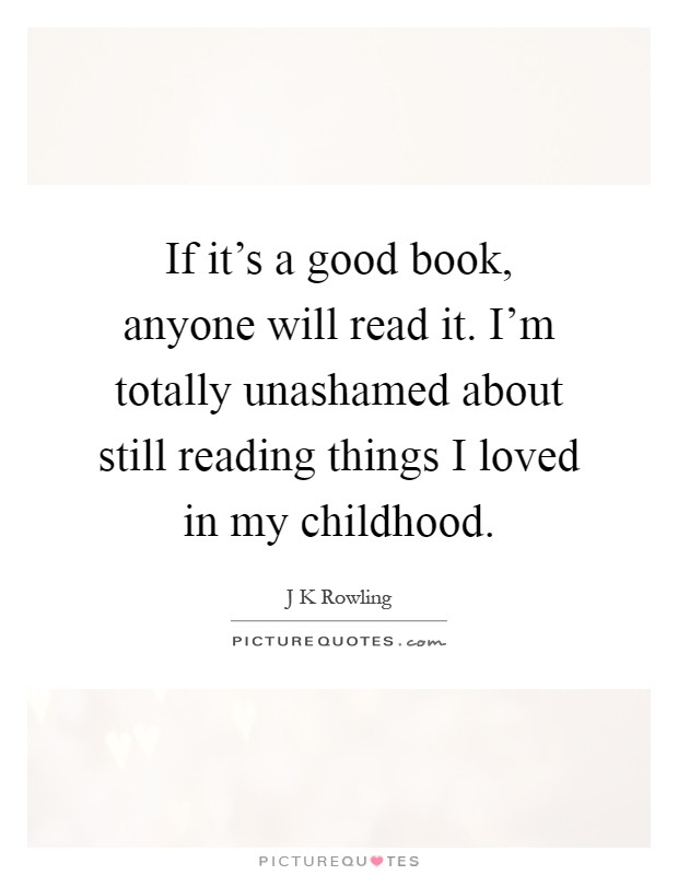 If it's a good book, anyone will read it. I'm totally unashamed about still reading things I loved in my childhood Picture Quote #1