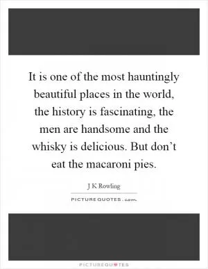 It is one of the most hauntingly beautiful places in the world, the history is fascinating, the men are handsome and the whisky is delicious. But don’t eat the macaroni pies Picture Quote #1
