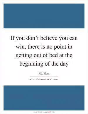 If you don’t believe you can win, there is no point in getting out of bed at the beginning of the day Picture Quote #1
