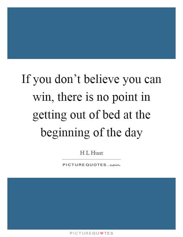 If you don't believe you can win, there is no point in getting out of bed at the beginning of the day Picture Quote #1