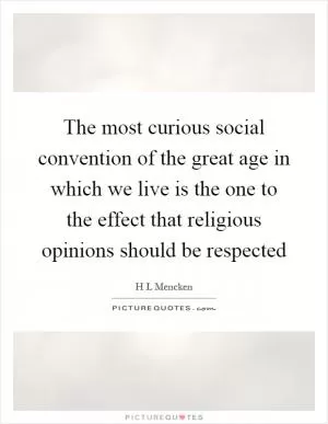The most curious social convention of the great age in which we live is the one to the effect that religious opinions should be respected Picture Quote #1