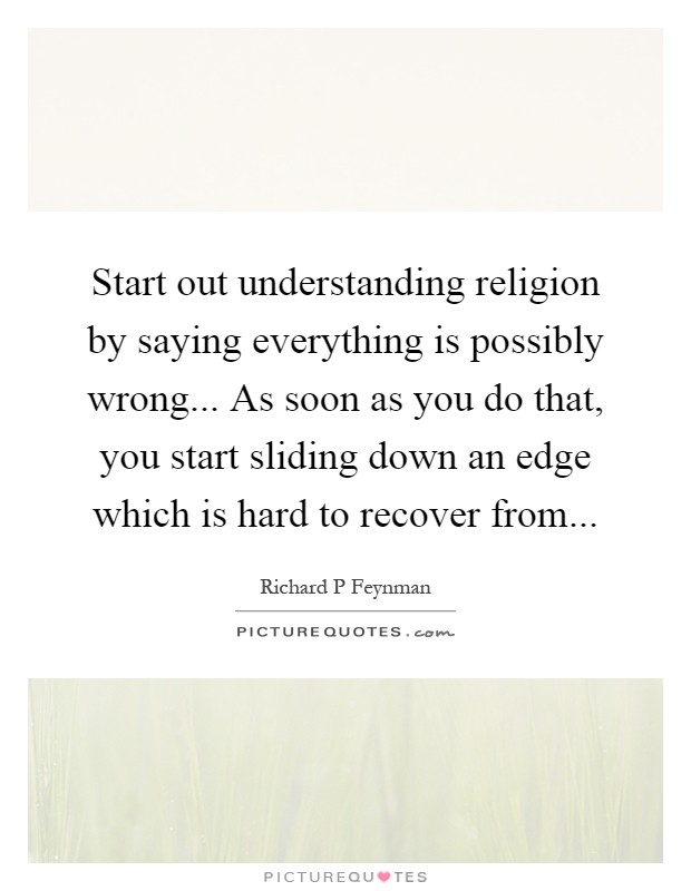 Start out understanding religion by saying everything is possibly wrong... As soon as you do that, you start sliding down an edge which is hard to recover from Picture Quote #1