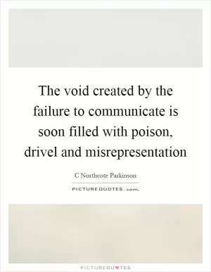 The void created by the failure to communicate is soon filled with poison, drivel and misrepresentation Picture Quote #1