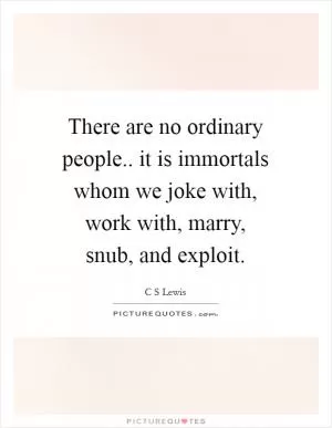 There are no ordinary people.. it is immortals whom we joke with, work with, marry, snub, and exploit Picture Quote #1