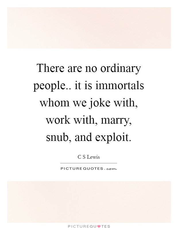 There are no ordinary people.. it is immortals whom we joke with, work with, marry, snub, and exploit Picture Quote #1