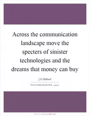 Across the communication landscape move the specters of sinister technologies and the dreams that money can buy Picture Quote #1
