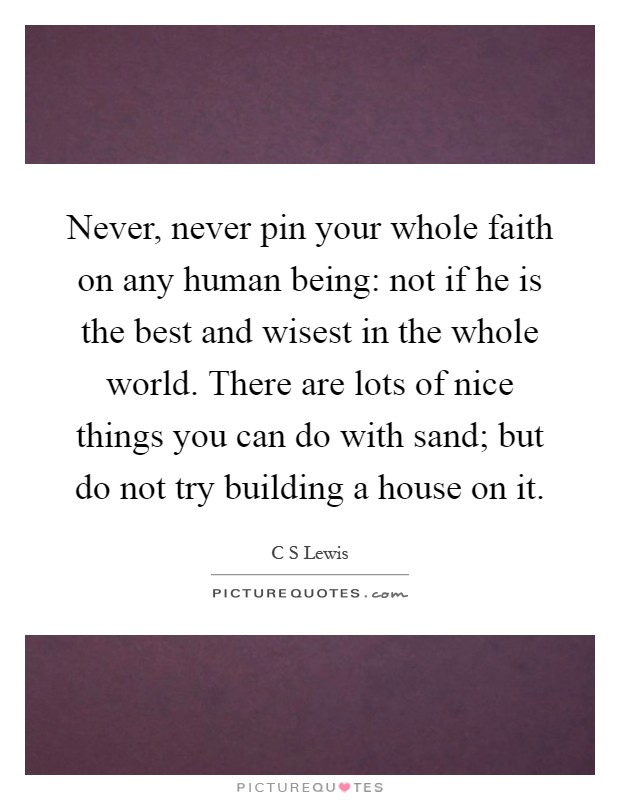Never, never pin your whole faith on any human being: not if he is the best and wisest in the whole world. There are lots of nice things you can do with sand; but do not try building a house on it Picture Quote #1