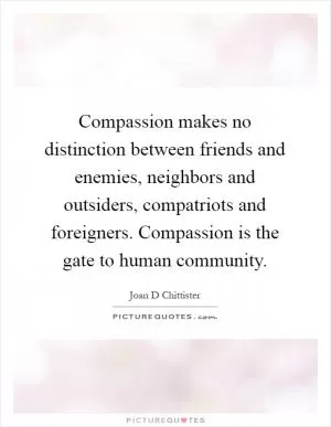 Compassion makes no distinction between friends and enemies, neighbors and outsiders, compatriots and foreigners. Compassion is the gate to human community Picture Quote #1