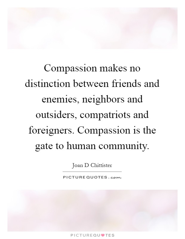 Compassion makes no distinction between friends and enemies, neighbors and outsiders, compatriots and foreigners. Compassion is the gate to human community Picture Quote #1
