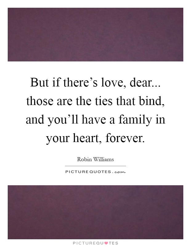 But if there's love, dear... those are the ties that bind, and you'll have a family in your heart, forever Picture Quote #1