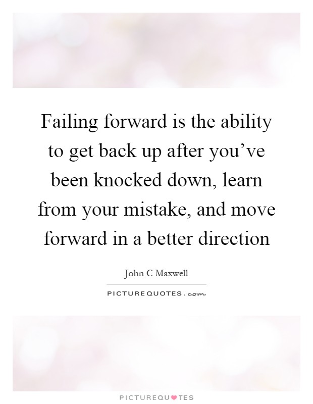 Failing forward is the ability to get back up after you've been knocked down, learn from your mistake, and move forward in a better direction Picture Quote #1