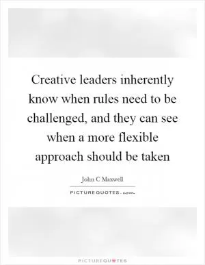 Creative leaders inherently know when rules need to be challenged, and they can see when a more flexible approach should be taken Picture Quote #1