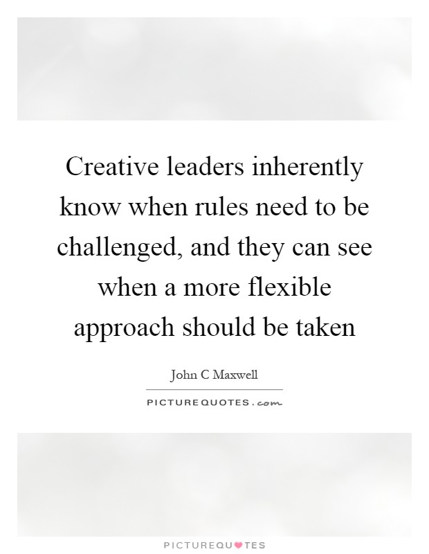 Creative leaders inherently know when rules need to be challenged, and they can see when a more flexible approach should be taken Picture Quote #1