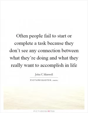 Often people fail to start or complete a task because they don’t see any connection between what they’re doing and what they really want to accomplish in life Picture Quote #1