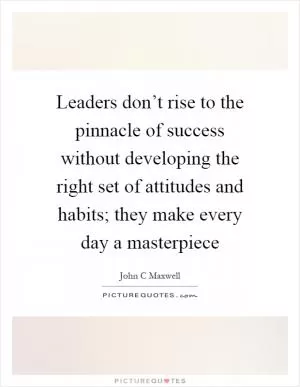 Leaders don’t rise to the pinnacle of success without developing the right set of attitudes and habits; they make every day a masterpiece Picture Quote #1