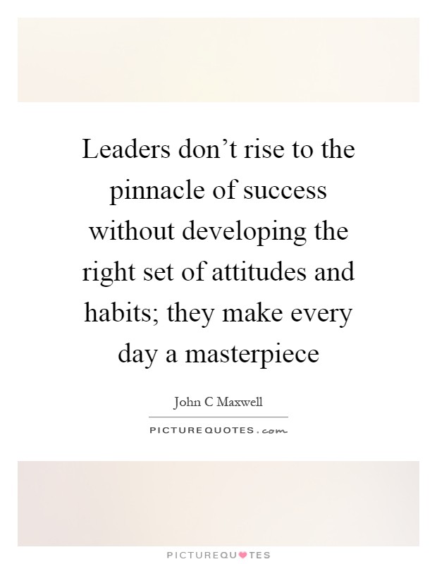 Leaders don't rise to the pinnacle of success without developing the right set of attitudes and habits; they make every day a masterpiece Picture Quote #1