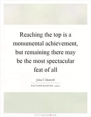 Reaching the top is a monumental achievement, but remaining there may be the most spectacular feat of all Picture Quote #1