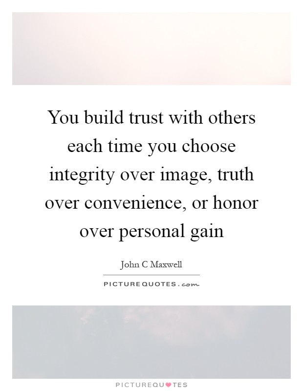 You build trust with others each time you choose integrity over image, truth over convenience, or honor over personal gain Picture Quote #1