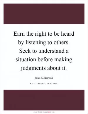 Earn the right to be heard by listening to others. Seek to understand a situation before making judgments about it Picture Quote #1