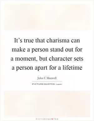 It’s true that charisma can make a person stand out for a moment, but character sets a person apart for a lifetime Picture Quote #1