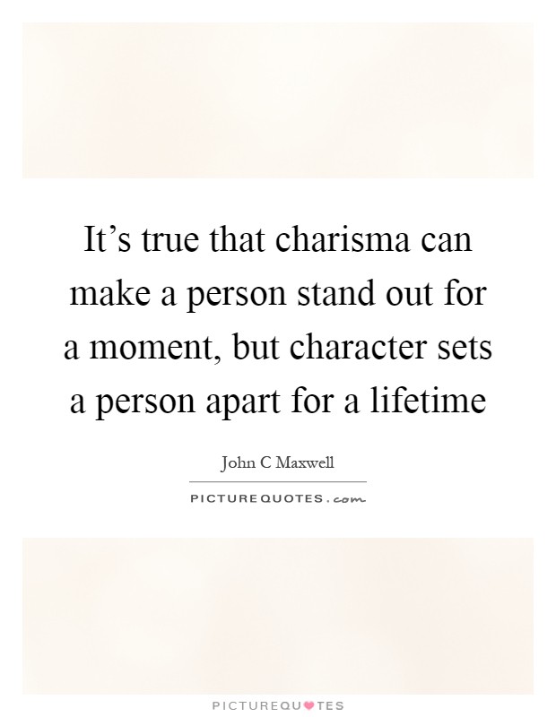 It's true that charisma can make a person stand out for a moment, but character sets a person apart for a lifetime Picture Quote #1