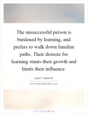 The unsuccessful person is burdened by learning, and prefers to walk down familiar paths. Their distaste for learning stunts their growth and limits their influence Picture Quote #1