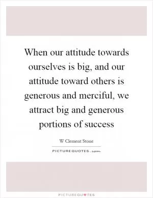 When our attitude towards ourselves is big, and our attitude toward others is generous and merciful, we attract big and generous portions of success Picture Quote #1