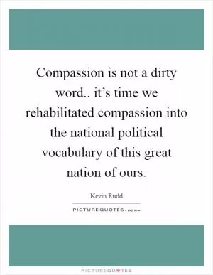 Compassion is not a dirty word.. it’s time we rehabilitated compassion into the national political vocabulary of this great nation of ours Picture Quote #1