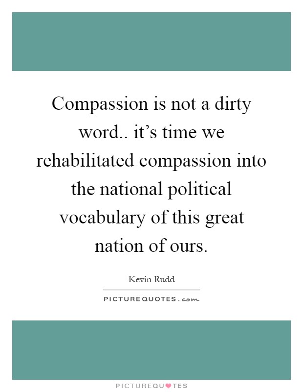 Compassion is not a dirty word.. it's time we rehabilitated compassion into the national political vocabulary of this great nation of ours Picture Quote #1