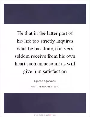 He that in the latter part of his life too strictly inquires what he has done, can very seldom receive from his own heart such an account as will give him satisfaction Picture Quote #1