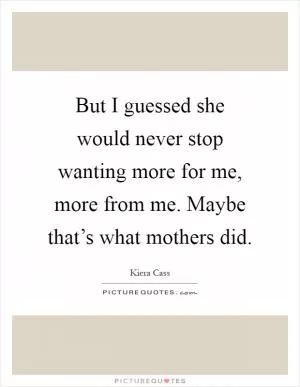 But I guessed she would never stop wanting more for me, more from me. Maybe that’s what mothers did Picture Quote #1