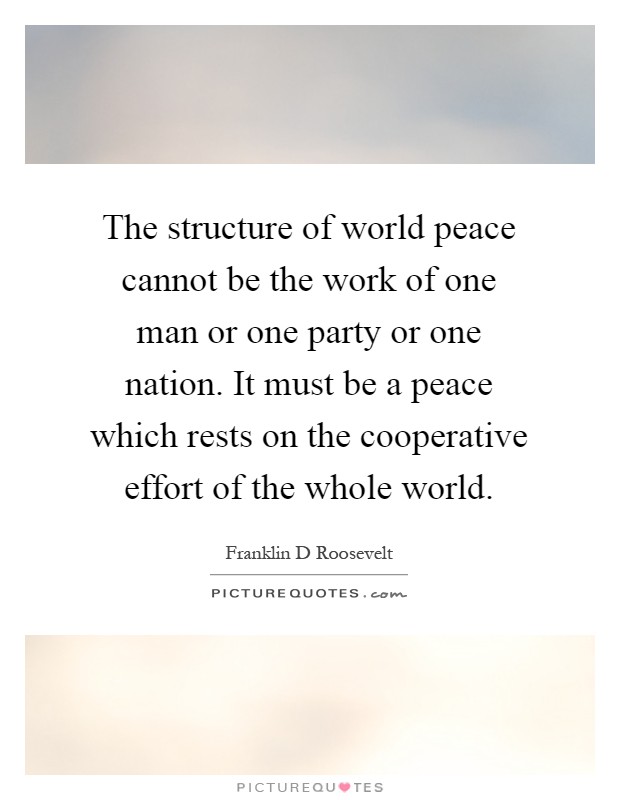 The structure of world peace cannot be the work of one man or one party or one nation. It must be a peace which rests on the cooperative effort of the whole world Picture Quote #1